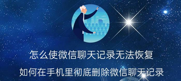 怎么使微信聊天记录无法恢复 如何在手机里彻底删除微信聊天记录？